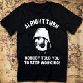 Alright Then – Nobody Told You To Stop Working T-Shirt